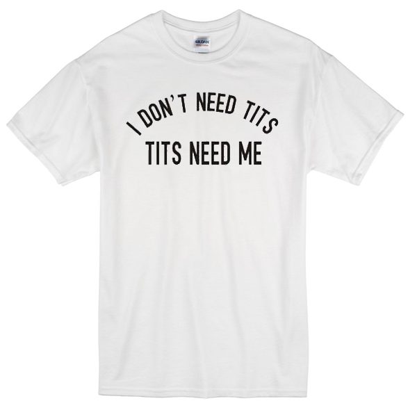 i don't need tits tits need me T-Shirt