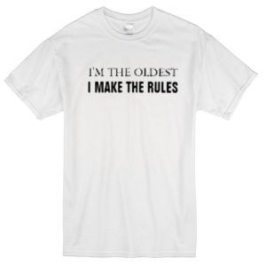 I'm the oldest I make the rules T-shirt