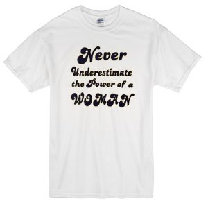 Never underestimate woman power T-shirt