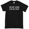 Oh my Josh I'm So Dun T-shirt