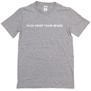 fuck what your heard T-Shirt