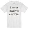 i never liked you anyway T-Shirt