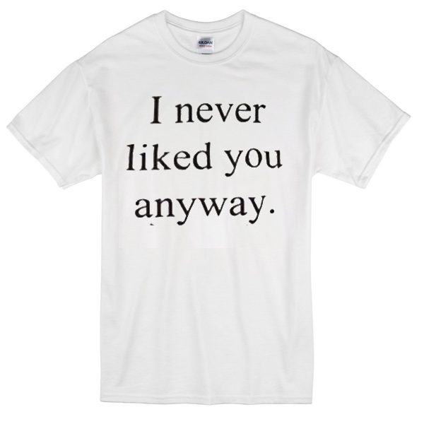 i never liked you anyway T-Shirt