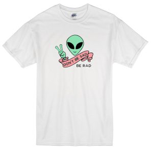 Alien Don't Be Sad Be Rad T-Shirt