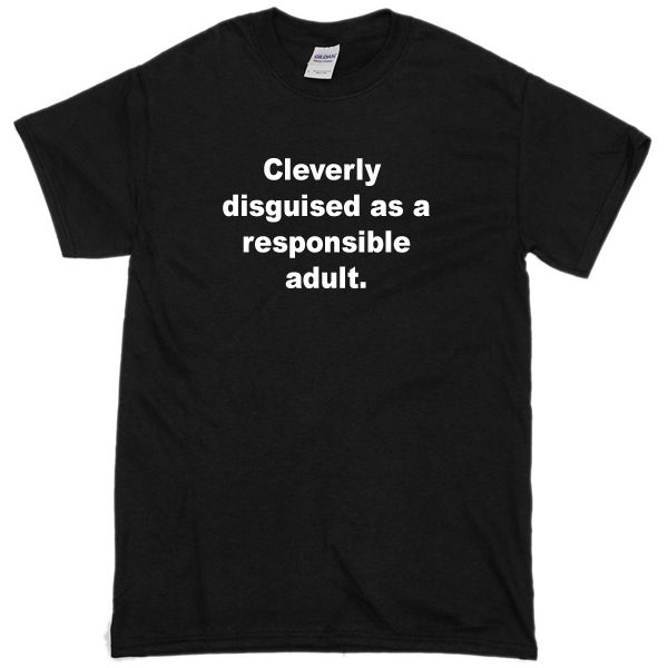 Cleverly Disguised as a Responsible T-shirt