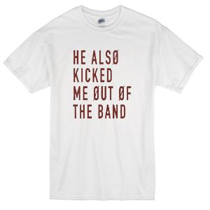 He Also Kicked Me Out of The Band T-Shirt