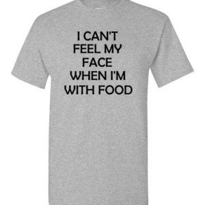 I Can't Feel My Face When I'm WIth Food T-shirt