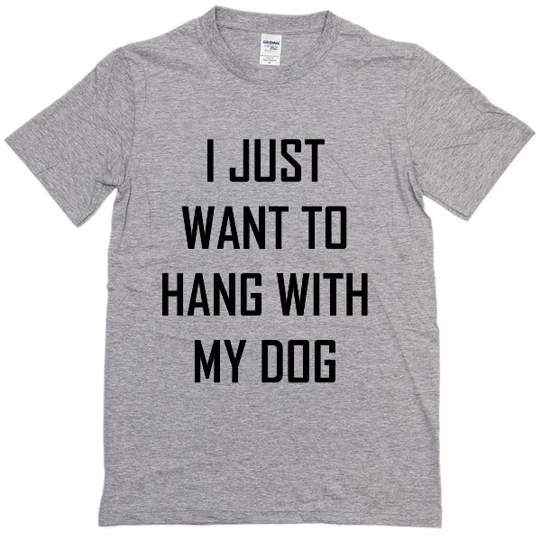 I Just Want To Hang With My Dog T-shirt