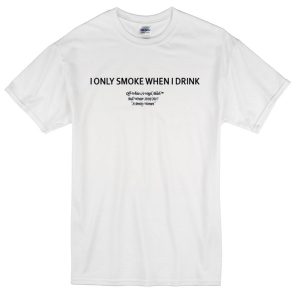 I Only Smoke When I Drink T Shirt