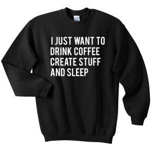 i-just-want-to-drink-coffee-create-stuff-and-sleep-sweatshirt