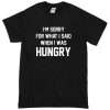 im-sorry-for-what-i-said-when-i-was-hungry-t-shirt