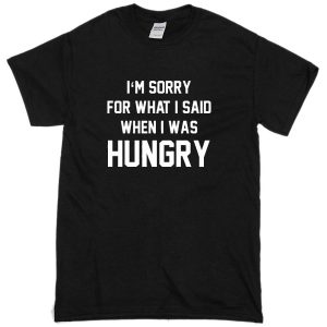 im-sorry-for-what-i-said-when-i-was-hungry-t-shirt