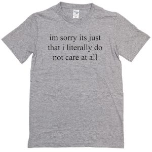 im sorry its just that i literally do not care at all t-shirt