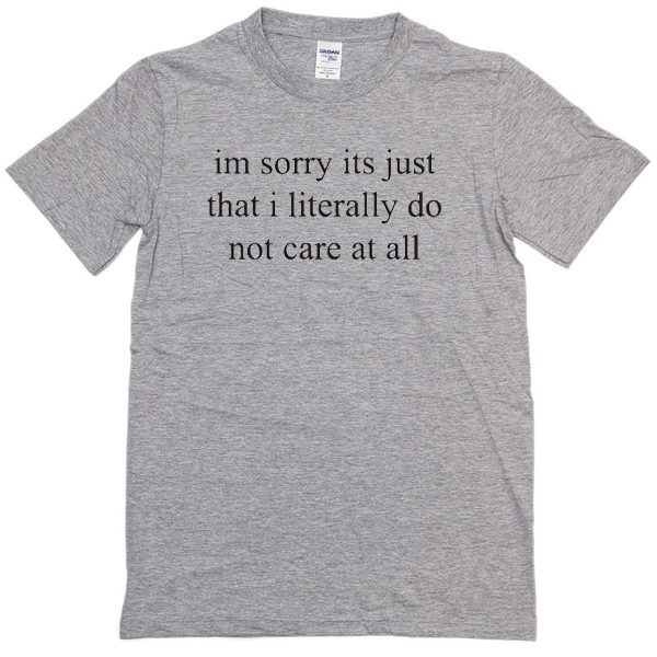 im sorry its just that i literally do not care at all t-shirt