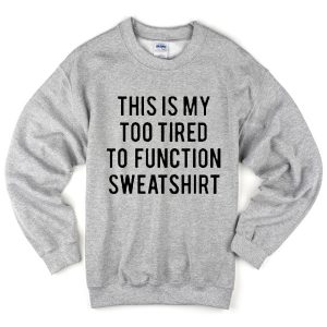 This is my too tired to function Sweatshirt