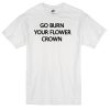go burn your flower crown t-shirt
