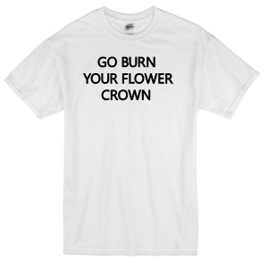 go burn your flower crown t-shirt