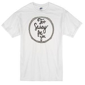 too sassy for you t-shirt