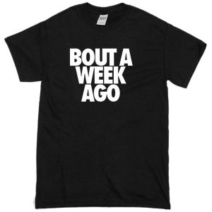 Bout a week ago T-shirt