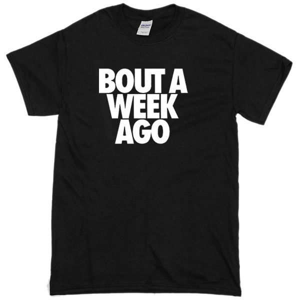 Bout a week ago T-shirt