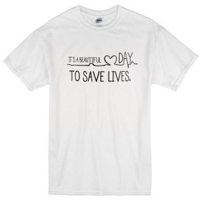 Its A Beautiful Day To Save Lives T-shirt