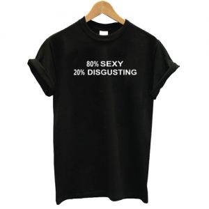 80% SEXY 20% DISGUSTING T shirt