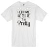 feed me and tell me im pretty t-shirt