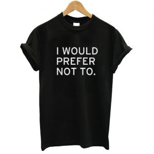 I Would Prefer Not To T shirt