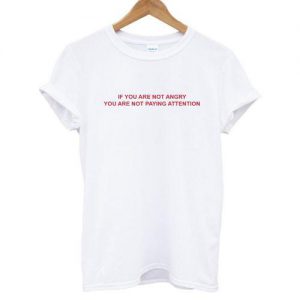 If You Are Not Angry You Are Not Paying Attention T shirt