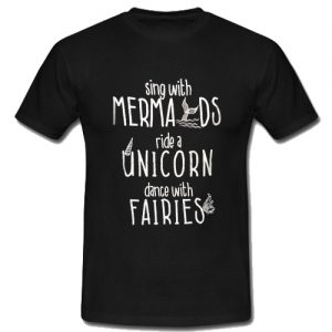 Sing With Mermaids Ride A Unicorn Dance With Fairies T-Shirt