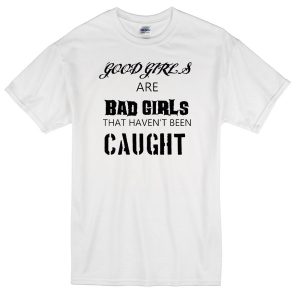 good girls are bad girls that havent been caught t-shirt