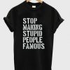 stop making stupid people famous T-shirt