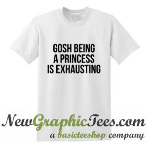 Gosh being a princess is exhausting T Shirt