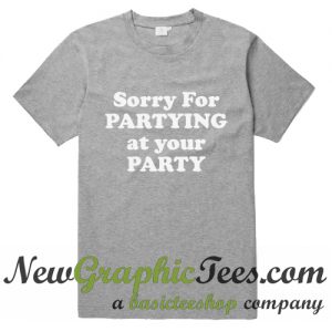 Sorry For Partying At Your Party T Shirt