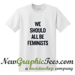 We Should All Be Feminists T Shirt