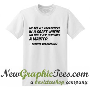 We are all apprentices in a craft where no one ever becomes a master Ernest Hemingway T Shirt