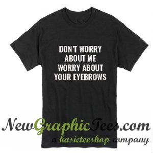 Don't Worry About Me Worry About Your Eyebrows T Shirt