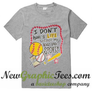 I Don't Have a Life Because My Kids Play Sports T Shirt