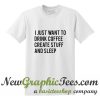 I Just Want To Drink Coffee Create Stuff And Sleep T shirt