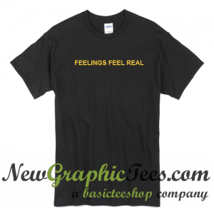 Feelings Feel Real T Shirt