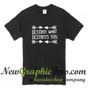 Destroy What Destroys You T Shirt