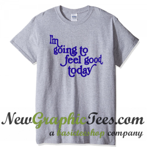 I'm Going To Feel Good Today T Shirt