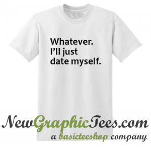 Whatever I'll Just Date Myself T Shirt