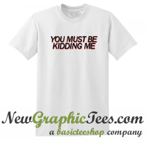 You Must Be Kidding Me T Shirt