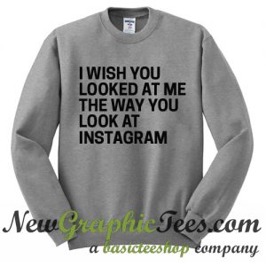I Wish You Looked At Me The Way You Look At Instagram Sweatshirt