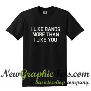 I like bands more than i like you T Shirt
