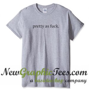 Pretty As Fuck T Shirt