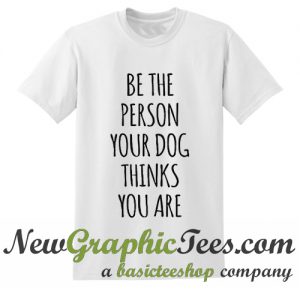 Be The Person Your Dog Thinks You Are T Shirt