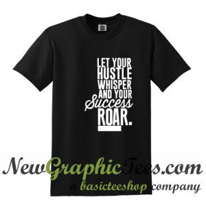 Let Your Hustle Whisper and Your Success Roar T Shirt