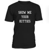 Show Me Your Kitties Tshirt